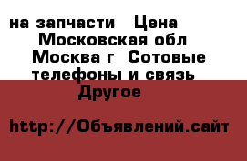 Nokia c6-00 на запчасти › Цена ­ 500 - Московская обл., Москва г. Сотовые телефоны и связь » Другое   